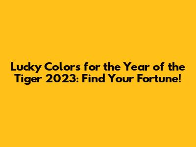Lucky Colors for the Year of the Tiger 2023: Find Your Fortune!