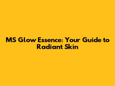MS Glow Essence: Your Guide to Radiant Skin