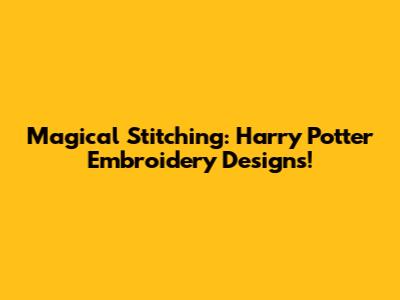 Magical Stitching: Harry Potter Embroidery Designs!