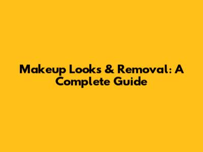 Makeup Looks & Removal: A Complete Guide