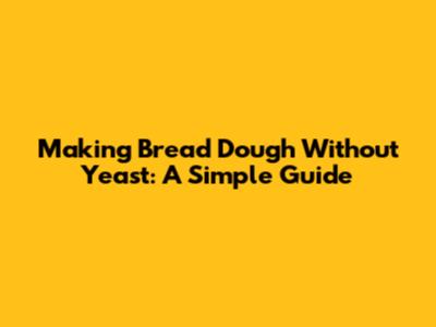 Making Bread Dough Without Yeast: A Simple Guide