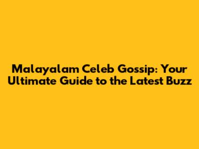 Malayalam Celeb Gossip: Your Ultimate Guide to the Latest Buzz
