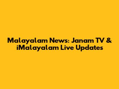 Malayalam News: Janam TV & iMalayalam Live Updates