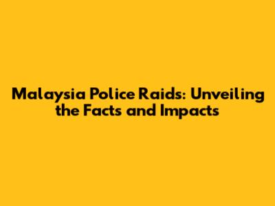 Malaysia Police Raids: Unveiling the Facts and Impacts