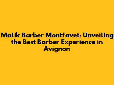Malik Barber Montfavet: Unveiling the Best Barber Experience in Avignon