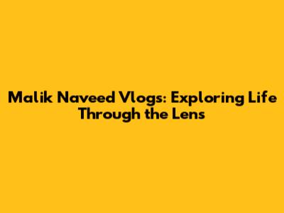 Malik Naveed Vlogs: Exploring Life Through the Lens