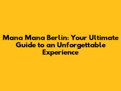 Mana Mana Berlin: Your Ultimate Guide to an Unforgettable Experience