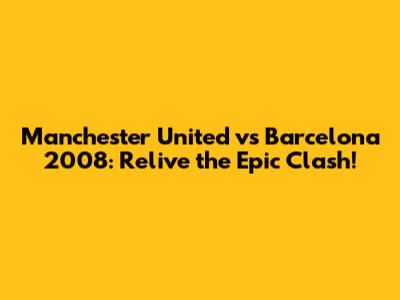 Manchester United vs Barcelona 2008: Relive the Epic Clash!