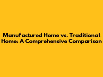 Manufactured Home vs. Traditional Home: A Comprehensive Comparison