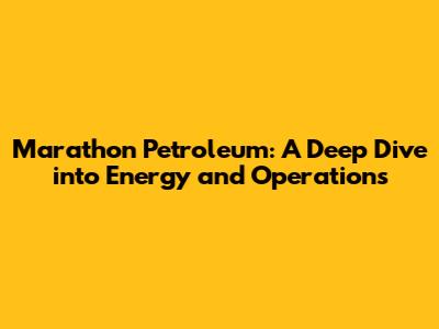Marathon Petroleum: A Deep Dive into Energy and Operations