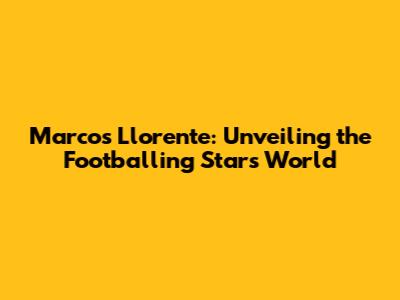 Marcos Llorente: Unveiling the Footballing Star's World