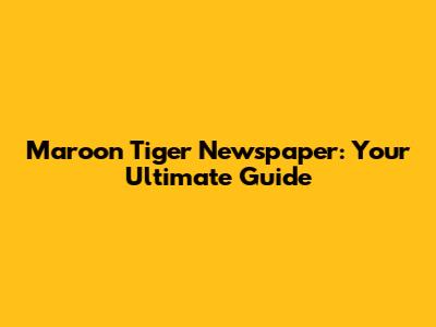 Maroon Tiger Newspaper: Your Ultimate Guide