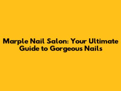 Marple Nail Salon: Your Ultimate Guide to Gorgeous Nails
