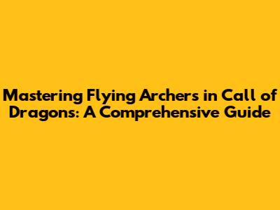 Mastering Flying Archers in Call of Dragons: A Comprehensive Guide
