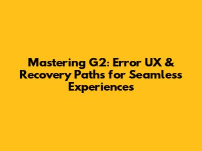 Mastering G2: Error UX & Recovery Paths for Seamless Experiences