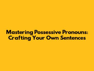 Mastering Possessive Pronouns: Crafting Your Own Sentences