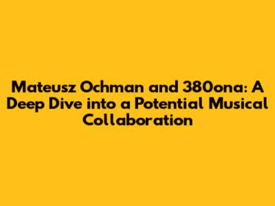 Mateusz Ochman and 380ona: A Deep Dive into a Potential Musical Collaboration