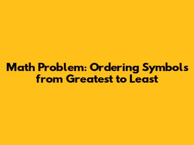 Math Problem: Ordering Symbols from Greatest to Least