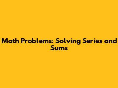 Math Problems: Solving Series and Sums