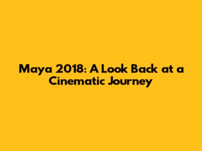 Maya 2018: A Look Back at a Cinematic Journey