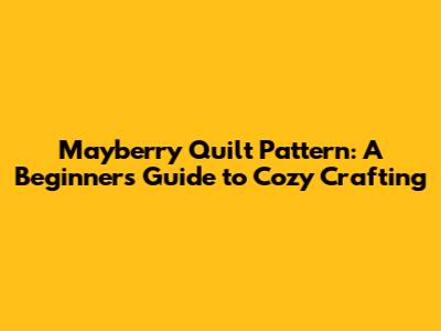 Mayberry Quilt Pattern: A Beginner's Guide to Cozy Crafting