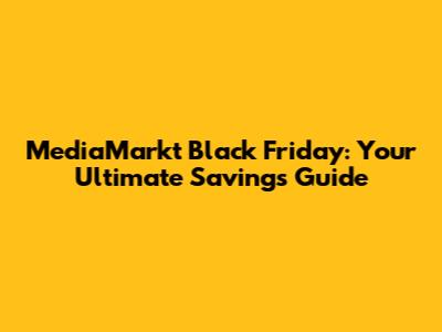 MediaMarkt Black Friday: Your Ultimate Savings Guide