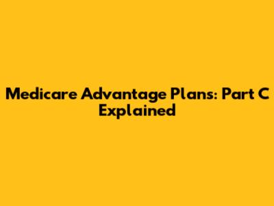 Medicare Advantage Plans: Part C Explained