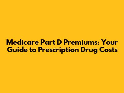 Medicare Part D Premiums: Your Guide to Prescription Drug Costs