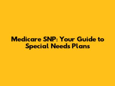 Medicare SNP: Your Guide to Special Needs Plans