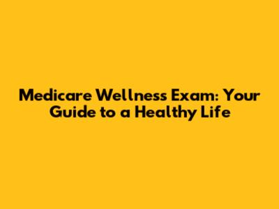 Medicare Wellness Exam: Your Guide to a Healthy Life