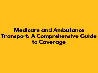Medicare and Ambulance Transport: A Comprehensive Guide to Coverage