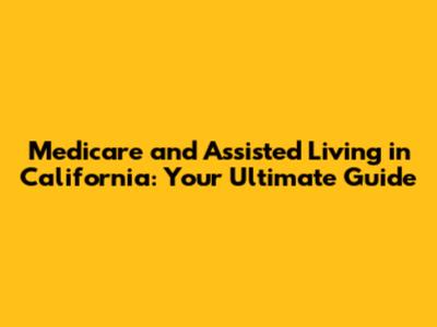 Medicare and Assisted Living in California: Your Ultimate Guide