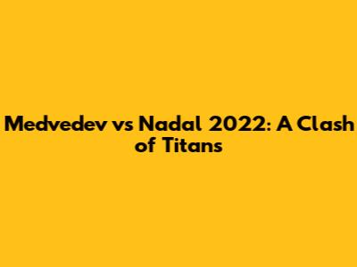 Medvedev vs Nadal 2022: A Clash of Titans
