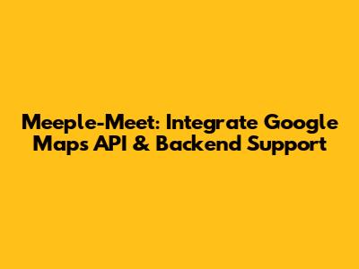 Meeple-Meet: Integrate Google Maps API & Backend Support