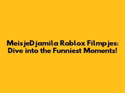 MeisjeDjamila Roblox Filmpjes: Dive into the Funniest Moments!