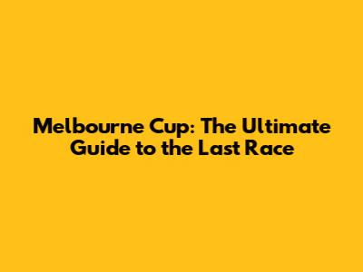 Melbourne Cup: The Ultimate Guide to the Last Race