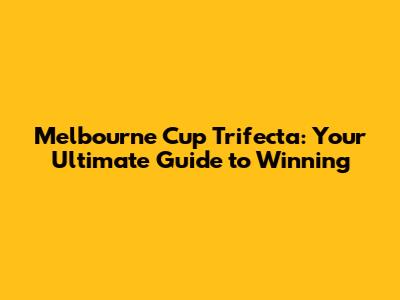 Melbourne Cup Trifecta: Your Ultimate Guide to Winning