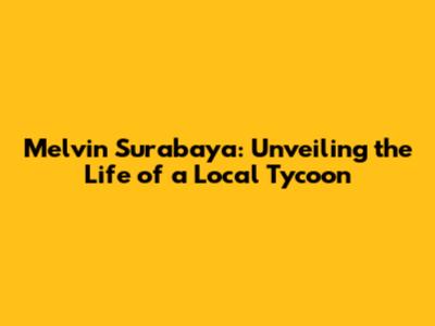 Melvin Surabaya: Unveiling the Life of a Local Tycoon