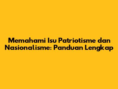 Memahami Isu Patriotisme dan Nasionalisme: Panduan Lengkap