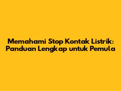 Memahami Stop Kontak Listrik: Panduan Lengkap untuk Pemula