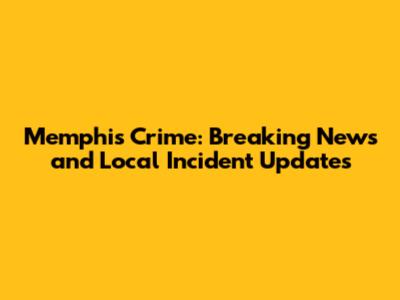 Memphis Crime: Breaking News and Local Incident Updates