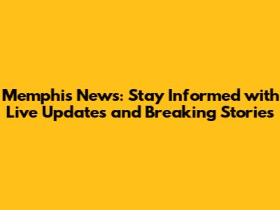 Memphis News: Stay Informed with Live Updates and Breaking Stories