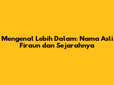 Mengenal Lebih Dalam: Nama Asli Firaun dan Sejarahnya