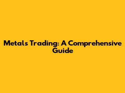Metals Trading: A Comprehensive Guide