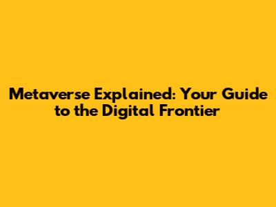 Metaverse Explained: Your Guide to the Digital Frontier