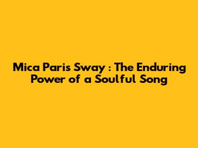 Mica Paris *Sway*: The Enduring Power of a Soulful Song