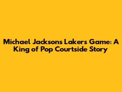 Michael Jackson's Lakers Game: A King of Pop Courtside Story