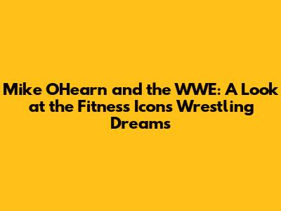 Mike O'Hearn and the WWE: A Look at the Fitness Icon's Wrestling Dreams