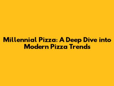 Millennial Pizza: A Deep Dive into Modern Pizza Trends