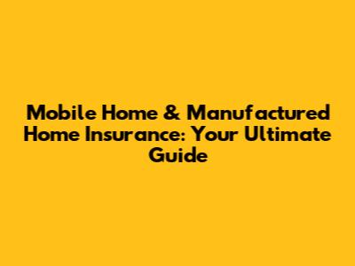Mobile Home & Manufactured Home Insurance: Your Ultimate Guide